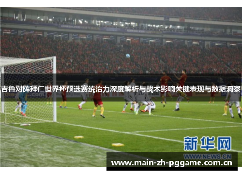 吉鲁对阵拜仁世界杯预选赛统治力深度解析与战术影响关键表现与数据洞察 吉鲁对阵拜仁世界杯预选赛统治力深度解析与战术影响关键表现与数据洞察