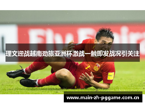 理文迎战越南劲旅亚洲杯激战一触即发战况引关注 理文迎战越南劲旅亚洲杯激战一触即发战况引关注