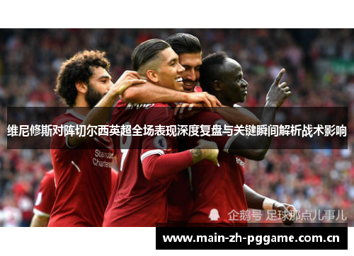 维尼修斯对阵切尔西英超全场表现深度复盘与关键瞬间解析战术影响 维尼修斯对阵切尔西英超全场表现深度复盘与关键瞬间解析战术影响